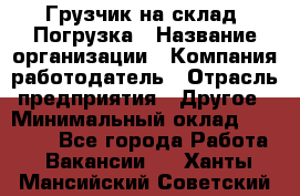 Грузчик на склад. Погрузка › Название организации ­ Компания-работодатель › Отрасль предприятия ­ Другое › Минимальный оклад ­ 20 000 - Все города Работа » Вакансии   . Ханты-Мансийский,Советский г.